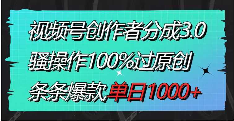 视频号创作者分成3.0玩法，骚操作100%过原创，条条爆款，单日1000+