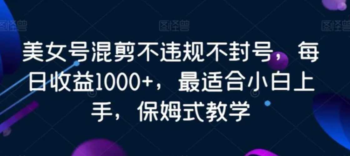 美女号混剪不违规不封号，每日收益1000+，最适合小白上手，保姆式教学