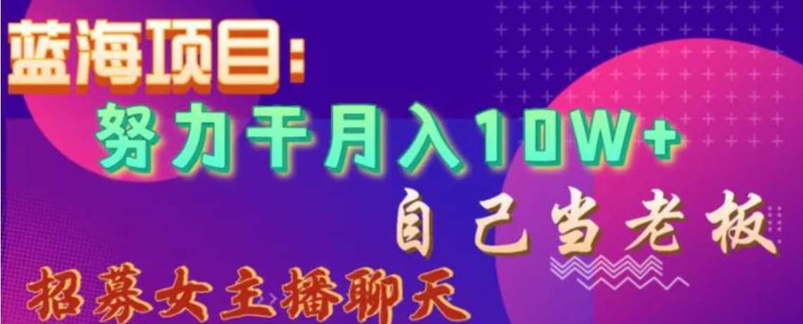 蓝海项目，努力干月入10W+，自己当老板，女主播招聘【揭秘】