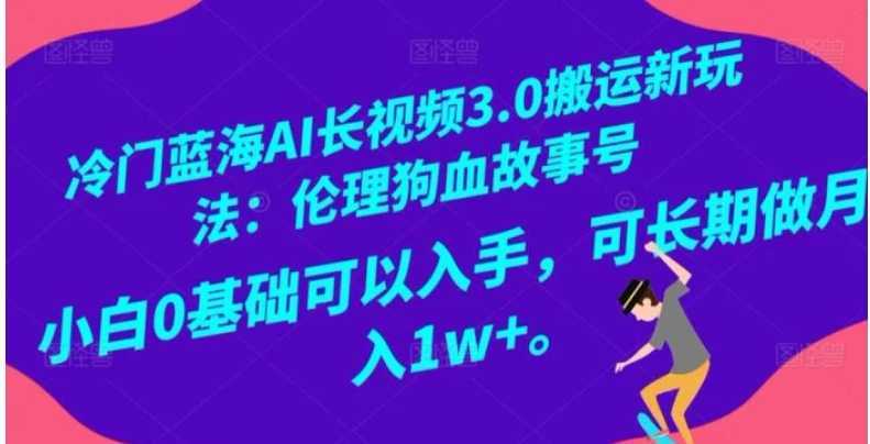 冷门蓝海AI长视频3.0搬运新玩法：伦理狗血故事号，小白0基础可以入手，可长期做月入1w+【揭秘】