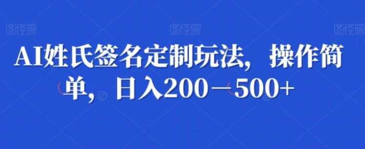 AI姓氏签名定制玩法，操作简单，日入200－500+