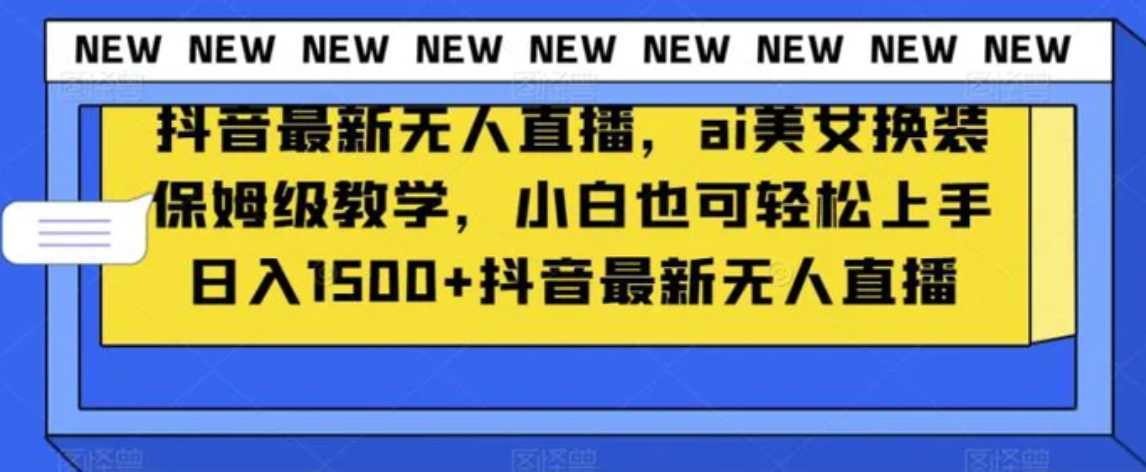 抖音最新无人直播，ai美女换装保姆级教学，小白也可轻松上手日入1500+【揭秘】