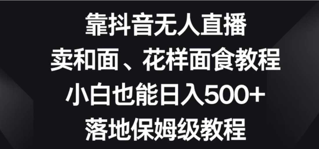 靠抖音无人直播，卖和面、花样面试教程，小白也能日入500+，落地保姆级教程【揭秘】