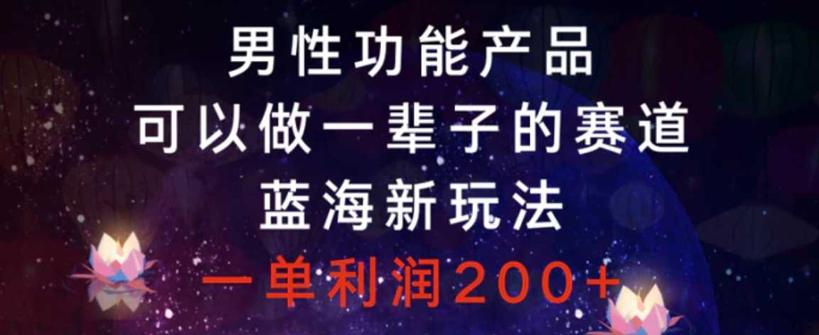 男性功能产品，可以做一辈子的赛道，蓝海新玩法，一单利润200+