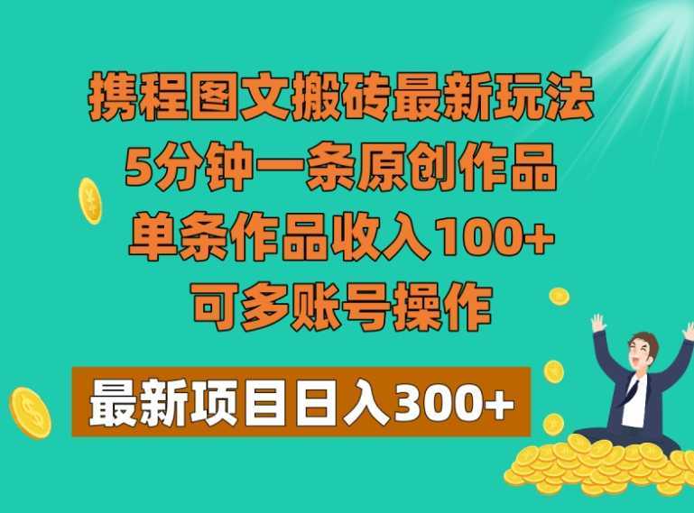 携程图文搬砖最新玩法，5分钟一条原创作品，单条作品收入100+，可多账号操作