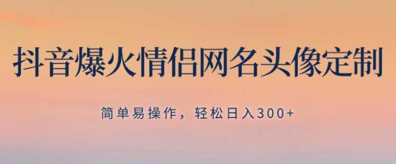 抖音爆火情侣网名头像定制，简单易操作，轻松日入300+，无需养号