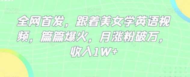 全网首发，跟着美女学英语视频，篇篇爆火，月涨粉破万，收入1W+