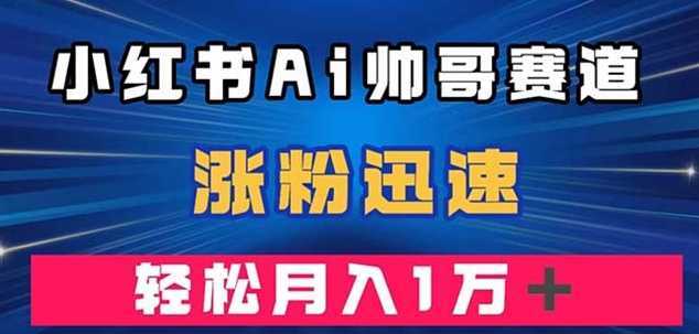 小红书AI帅哥赛道 ，涨粉迅速，轻松月入万元