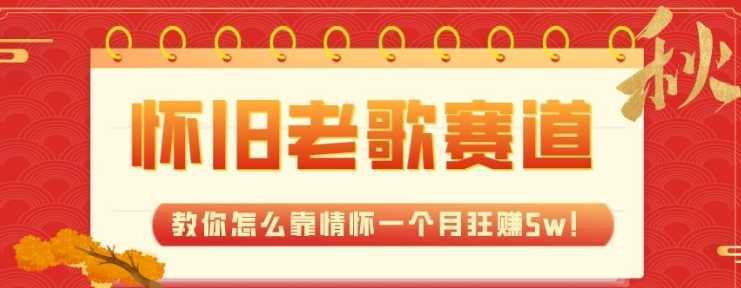 全新蓝海，怀旧老歌赛道，教你怎么靠情怀一个月狂赚5w