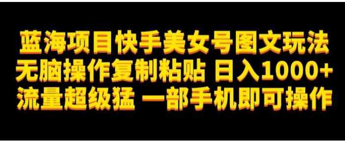 蓝海项目快手美女号图文玩法，无脑操作复制粘贴，日入1000+流量超级猛一部手机即可操作【揭秘】