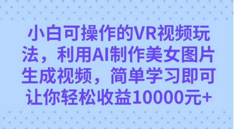 小白可操作的VR视频玩法，利用AI制作美女图片生成视频，你轻松收益10000+