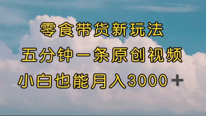 零食带货新玩法，5分钟一条原创视频，新手小白也能轻松月入3000+