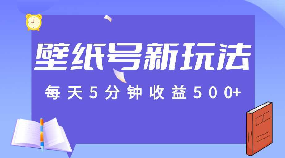 每天5分钟收益500+，壁纸号新玩法，篇篇流量1w+【保姆教学】