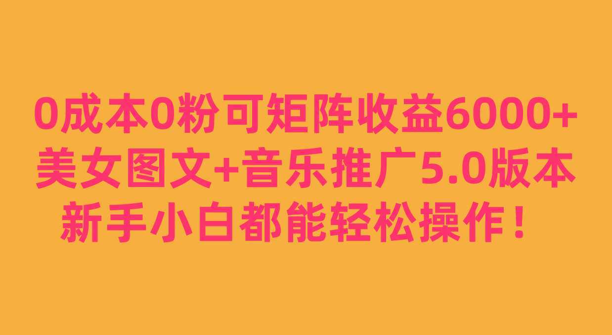 0成本0粉可矩阵月收益6000+，美女图文+音乐推广5.0版本，新手小白都能轻松