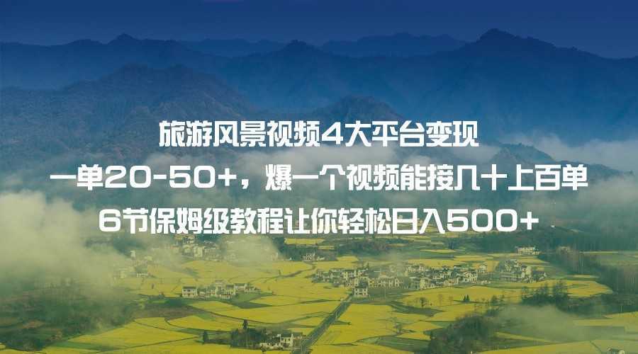 旅游风景视频4大平台变现 一单20-50+，爆一个视频能接几十上百单 6节保姆级