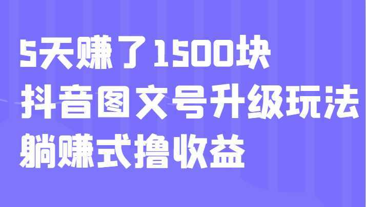 5天赚了1500块，抖音图文号升级玩法，躺赚式撸收益