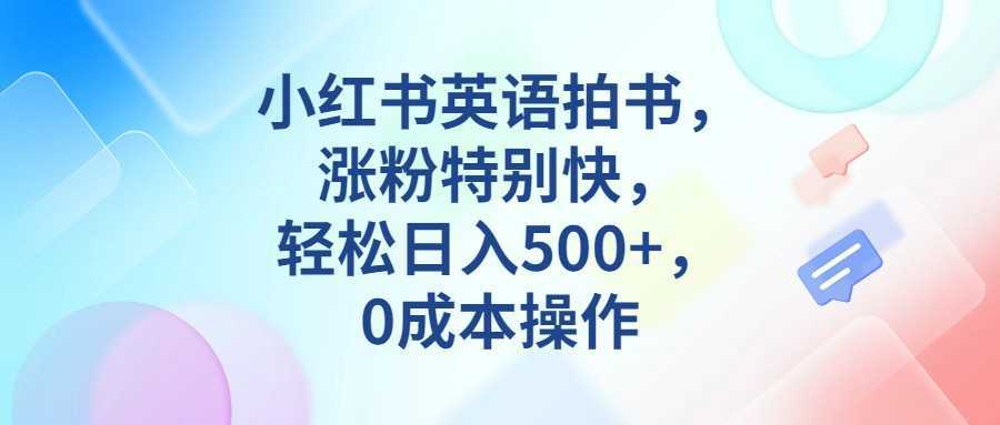 小红书英语拍书，涨粉特别快，轻松日入500+，0成本操作