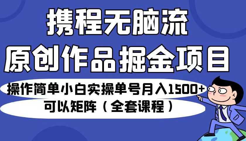 携程无脑流原创作品掘金项目，操作简单小白实操单号月入1500+可以矩阵