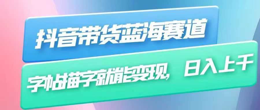 抖音带货蓝海赛道，无需真人出镜，字帖描字就能变现，日入上千