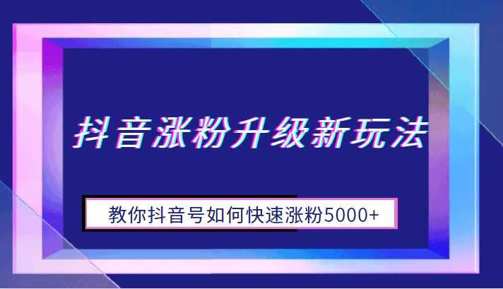 抖音涨粉升级新玩法，教你抖音号如何快速涨粉5000+