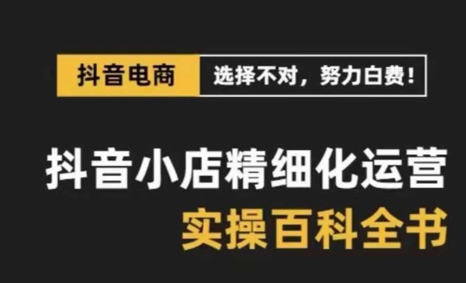 抖音小店精细化运营百科全书，保姆级运营实操讲解