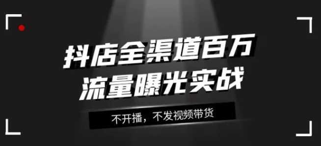 抖店全渠道百万流量曝光实战，不开播，不发视频带货