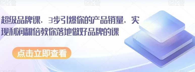 超级品牌课，3步引爆你的产品销量，实现利润翻倍教你落地做好品牌的课