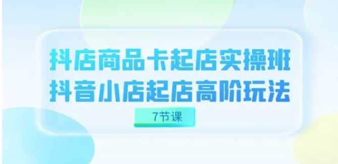 抖店-商品卡起店实战班,抖音小店起店高阶玩法