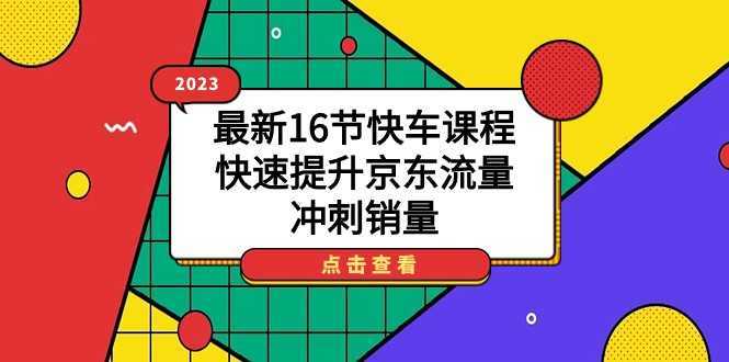 2023最新16节快车课程，快速提升京东流量，冲刺销量