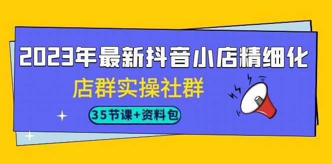 2023年最新抖音小店精细化-店群实操社群