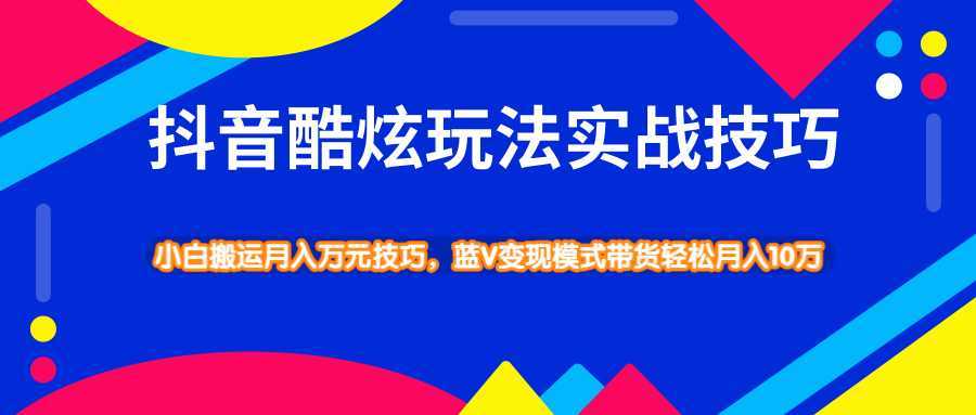 抖音酷炫玩法实战技巧，小白搬运月入万元技巧，蓝V变现模式带货轻松月入10万