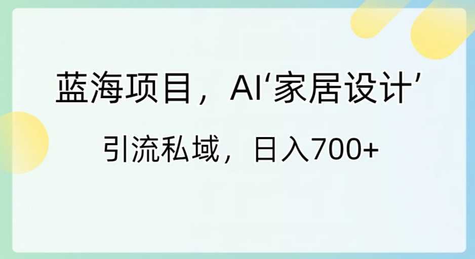 蓝海项目，AI‘家居设计’ 引流私域，日入700+