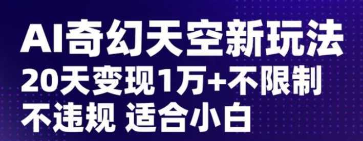 AI奇幻天空，20天变现五位数玩法，不限制不违规不封号玩法，适合小白操作【揭秘】