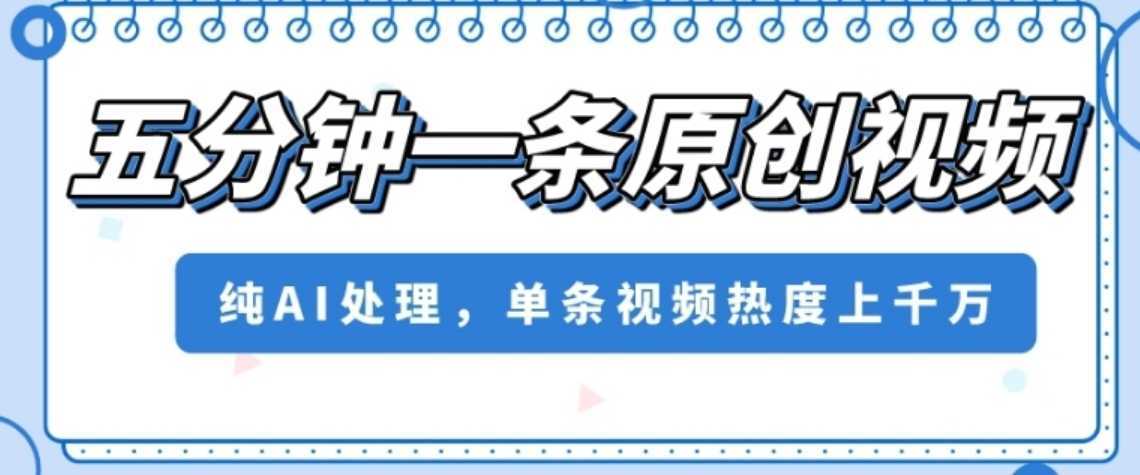 五分钟一条原创视频，纯AI处理，单条视频热度上千万【揭秘】