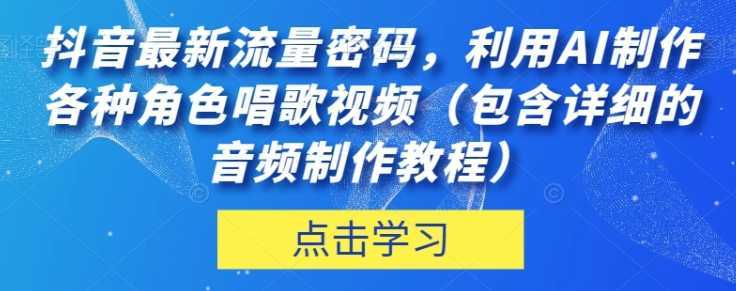 抖音最新流量密码，利用AI制作各种角色唱歌视频【揭秘】