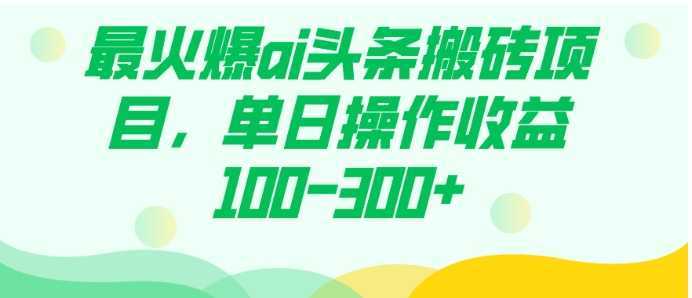 最火爆ai头条搬砖项目，单日操作收益100-300+