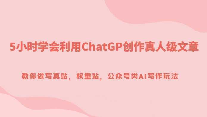 5小时学会利用ChatGP创作真人级文章，教你做写真站，权重站，公众号类AI写作玩法