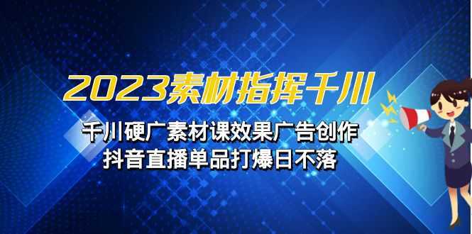 2023素材 指挥千川，千川硬广素材课效果广告创作，抖音直播单品打爆日不落