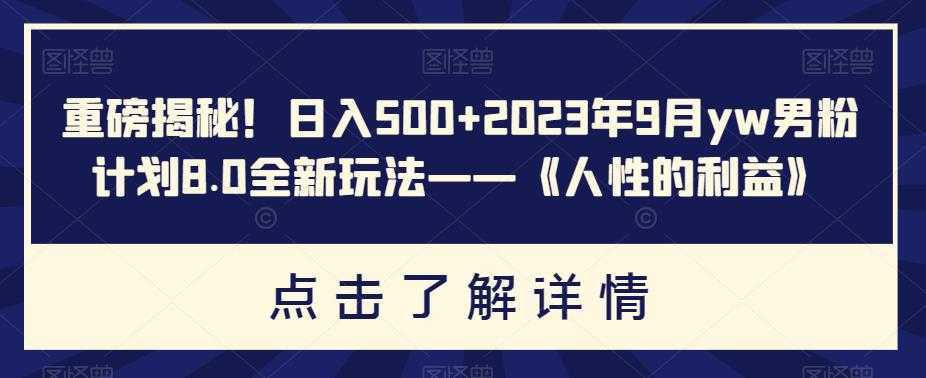 重磅揭秘!日入500+2023年9月yw男粉计划8.0全新玩法——《人性的利益》