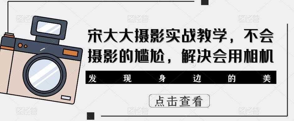 宋大大影摄实战教学,不会摄影的尴尬,解决会用相机