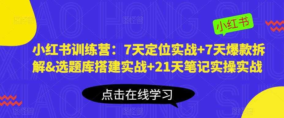 小红书训练营:7天定位实战+7天爆款拆解&选题库搭建实战+21天笔记实操实战