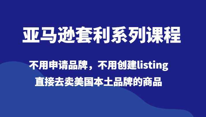 亚马逊套利系列课程,不用申请品牌,不用创建listing,直接去卖美国本土品牌的商品