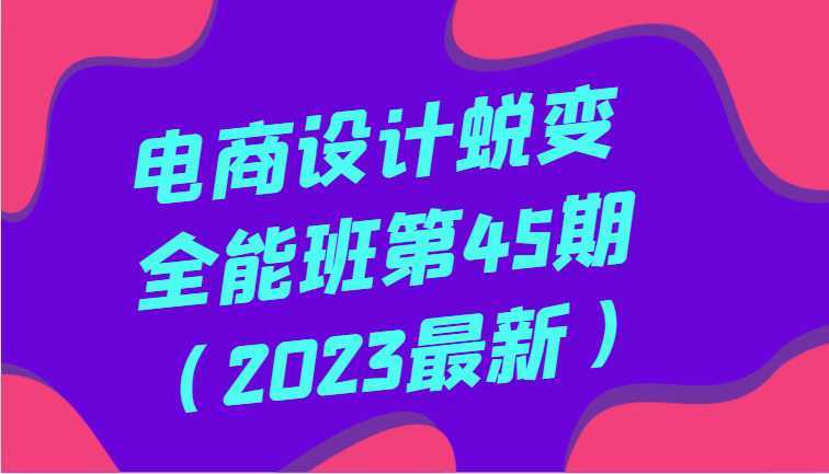 电商设计蜕变全能班第45期全方面提升，系统性学习电商设计