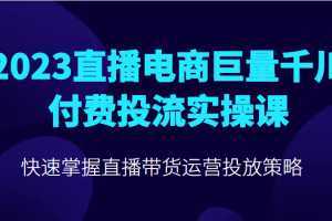 2023直播电商巨量千川付费投流实操课,快速掌握直播带货运营投放策略
