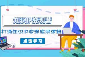 知识IP变现营,普通人可复制的知识产品落地实操课,打通知识IP变现底层逻辑