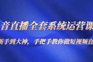 抖音直播全套系统运营课程:从新手到大神,手把手教你做直播短视频