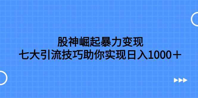 股神崛起暴力变现,七大引流技巧助你实现日入1000+,按照流程操作,没…