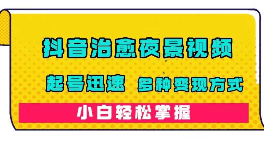 抖音治愈系夜景视频，起号迅速，多种变现方式，小白轻松掌握