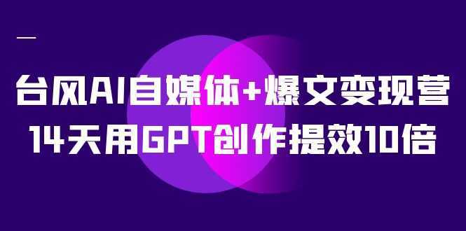 台风AI自媒体+爆文变现营,14天用GPT创作提效10倍