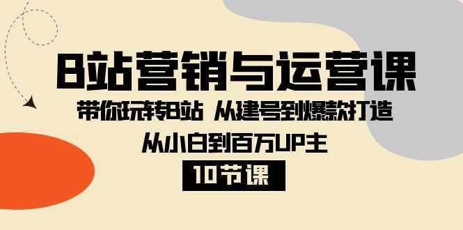 B站营销与运营课：带你玩转B站  从建号到爆款打造 从小白到百万UP主-10节课